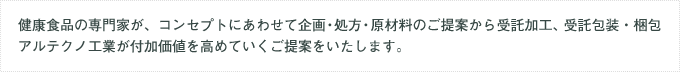 健康食品の専門家が、コンセプトにあわせて企画・処方・原材料のご提案から受託加工、包装受託加工 アルテクノ工業が付加価値を高めていくご提案をいたします。