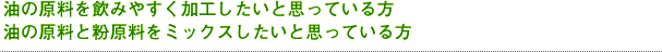 油の原料を飲みやすく加工したいと思っている方 油の原料と粉原料をミックスしたいと思っている方