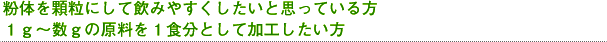 粉体を顆粒にして飲みやすくしたいと思っている方1g～数gの原料を1食分として加工したい方